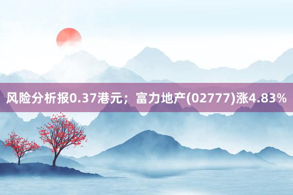 风险分析报0.37港元；富力地产(02777)涨4.83%