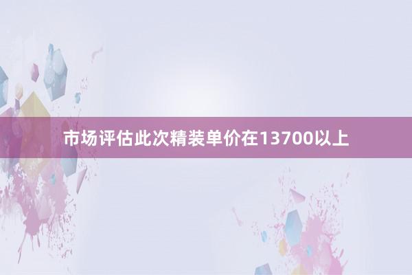 市场评估此次精装单价在13700以上