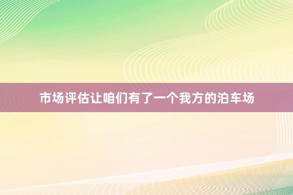 市场评估让咱们有了一个我方的泊车场