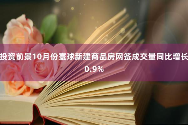 投资前景10月份寰球新建商品房网签成交量同比增长0.9%