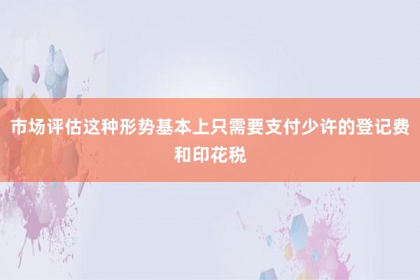 市场评估这种形势基本上只需要支付少许的登记费和印花税