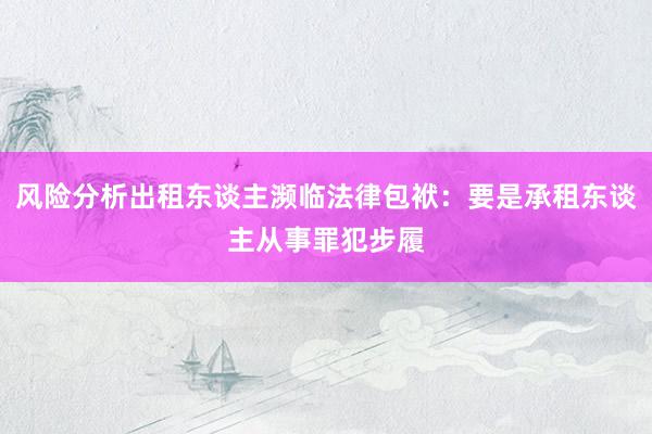 风险分析出租东谈主濒临法律包袱：要是承租东谈主从事罪犯步履