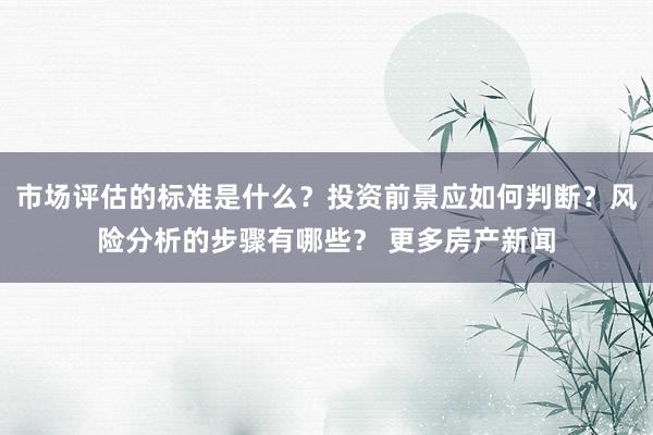 市场评估的标准是什么？投资前景应如何判断？风险分析的步骤有哪些？ 更多房产新闻