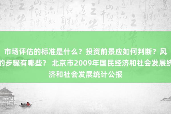 市场评估的标准是什么？投资前景应如何判断？风险分析的步骤有哪些？ 北京市2009年国民经济和社会发展统计公报