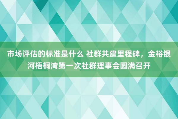 市场评估的标准是什么 社群共建里程碑，金裕银河梧桐湾第一次社群理事会圆满召开