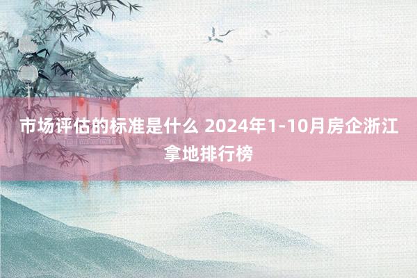 市场评估的标准是什么 2024年1-10月房企浙江拿地排行榜