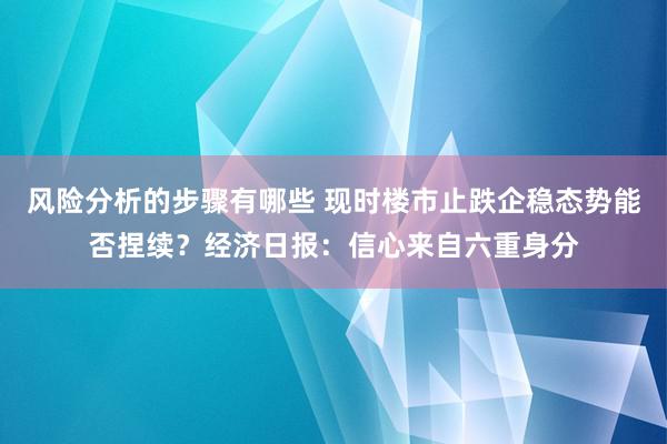 风险分析的步骤有哪些 现时楼市止跌企稳态势能否捏续？经济日报：信心来自六重身分