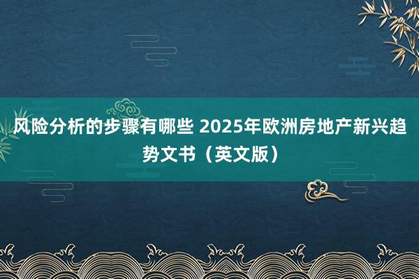 风险分析的步骤有哪些 2025年欧洲房地产新兴趋势文书（英文版）