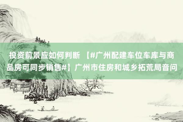 投资前景应如何判断 【#广州配建车位车库与商品房可同步销售#】广州市住房和城乡拓荒局音问