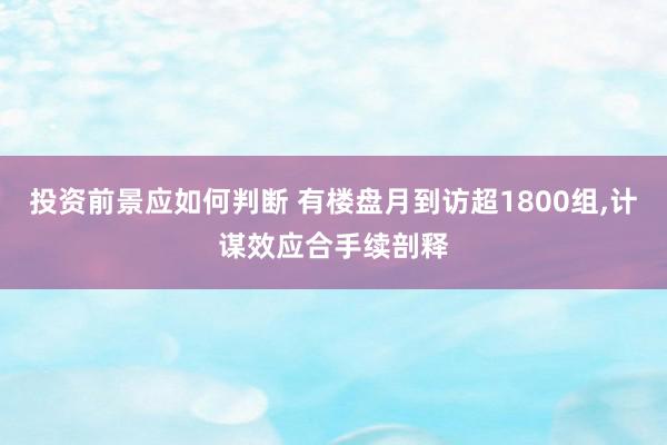 投资前景应如何判断 有楼盘月到访超1800组,计谋效应合手续剖释