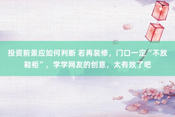 投资前景应如何判断 若再装修，门口一定“不放鞋柜”，学学网友的创意，太有效了吧