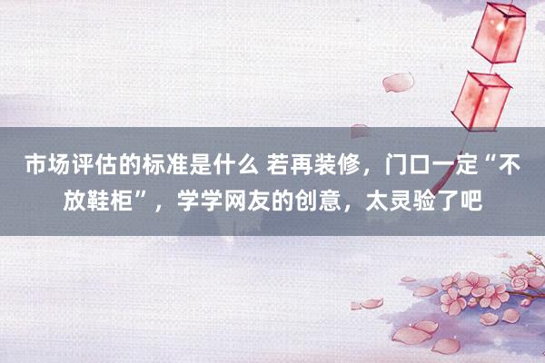 市场评估的标准是什么 若再装修，门口一定“不放鞋柜”，学学网友的创意，太灵验了吧