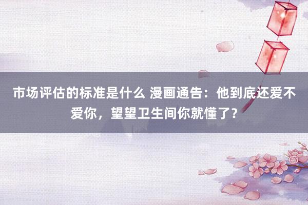 市场评估的标准是什么 漫画通告：他到底还爱不爱你，望望卫生间你就懂了？