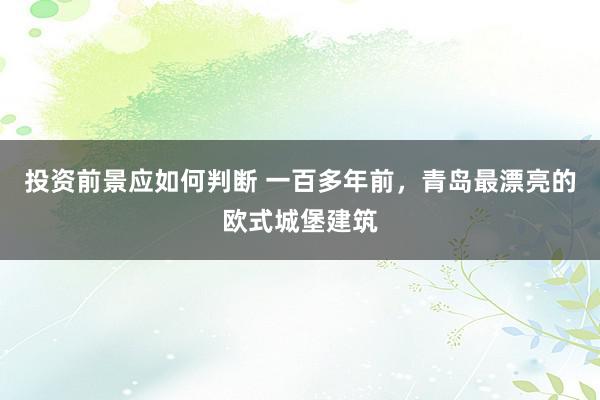 投资前景应如何判断 一百多年前，青岛最漂亮的欧式城堡建筑