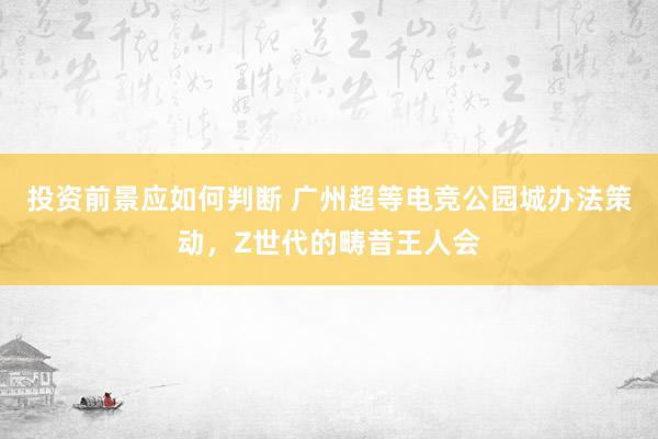 投资前景应如何判断 广州超等电竞公园城办法策动，Z世代的畴昔王人会