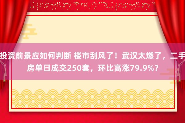 投资前景应如何判断 楼市刮风了！武汉太燃了，二手房单日成交250套，环比高涨79.9%？