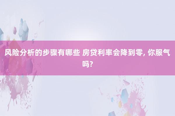 风险分析的步骤有哪些 房贷利率会降到零, 你服气吗?