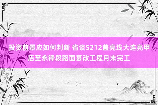 投资前景应如何判断 省谈S212盖亮线大连亮甲店至永锋段路面篡改工程月末完工