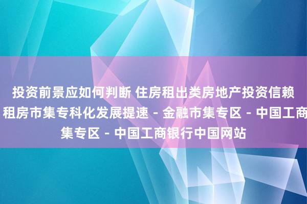 投资前景应如何判断 住房租出类房地产投资信赖基金密集获批 租房市集专科化发展提速－金融市集专区－中国工商银行中国网站