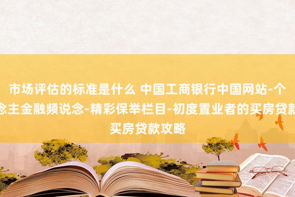 市场评估的标准是什么 中国工商银行中国网站-个东说念主金融频说念-精彩保举栏目-初度置业者的买房贷款攻略