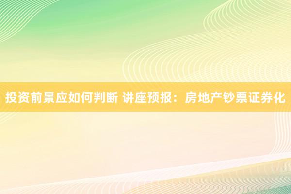 投资前景应如何判断 讲座预报：房地产钞票证券化