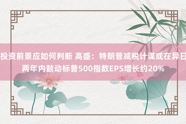 投资前景应如何判断 高盛：特朗普减税计谋或在异日两年内鼓动标普500指数EPS增长约20%