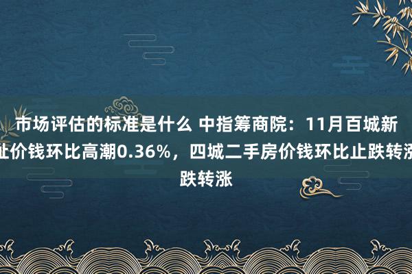 市场评估的标准是什么 中指筹商院：11月百城新址价钱环比高潮0.36%，四城二手房价钱环比止跌转涨