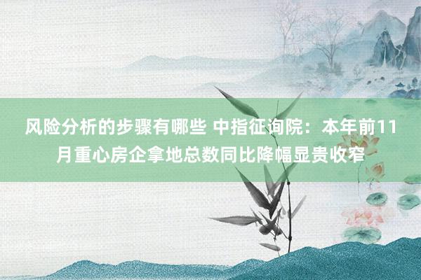 风险分析的步骤有哪些 中指征询院：本年前11月重心房企拿地总数同比降幅显贵收窄