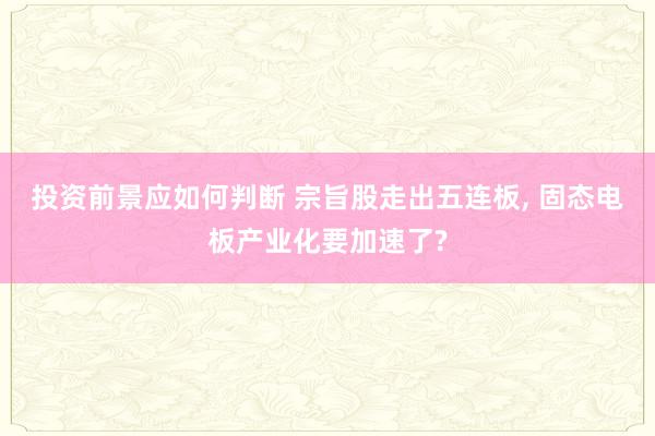 投资前景应如何判断 宗旨股走出五连板, 固态电板产业化要加速了?