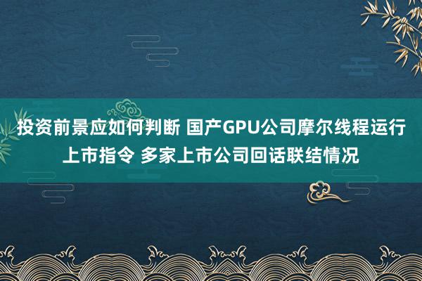 投资前景应如何判断 国产GPU公司摩尔线程运行上市指令 多家上市公司回话联结情况