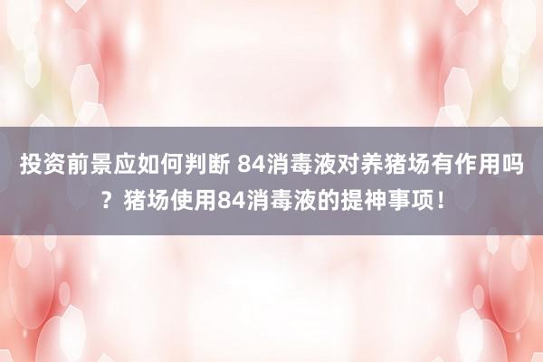 投资前景应如何判断 84消毒液对养猪场有作用吗？猪场使用84消毒液的提神事项！