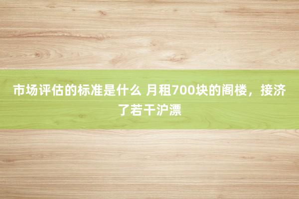 市场评估的标准是什么 月租700块的阁楼，接济了若干沪漂