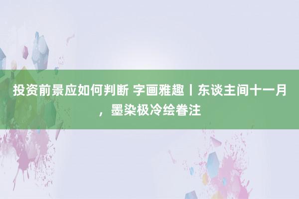 投资前景应如何判断 字画雅趣丨东谈主间十一月，墨染极冷绘眷注