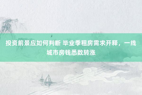 投资前景应如何判断 毕业季租房需求开释，一线城市房钱悉数转涨