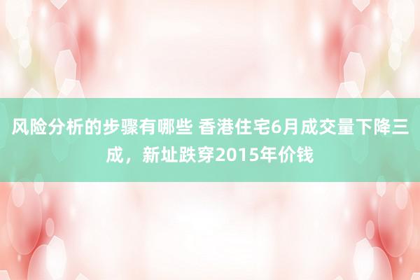 风险分析的步骤有哪些 香港住宅6月成交量下降三成，新址跌穿2015年价钱