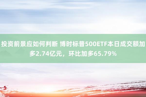 投资前景应如何判断 博时标普500ETF本日成交额加多2.74亿元，环比加多65.79%