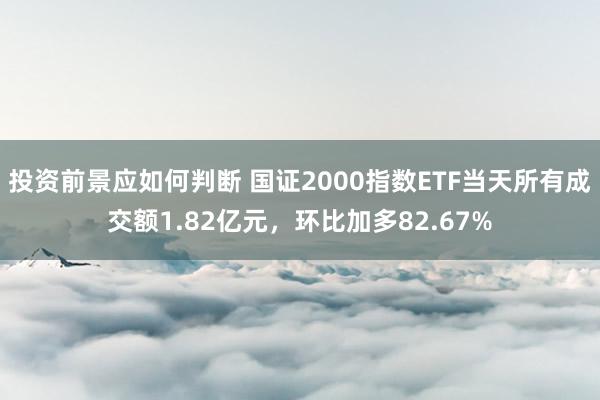 投资前景应如何判断 国证2000指数ETF当天所有成交额1.82亿元，环比加多82.67%