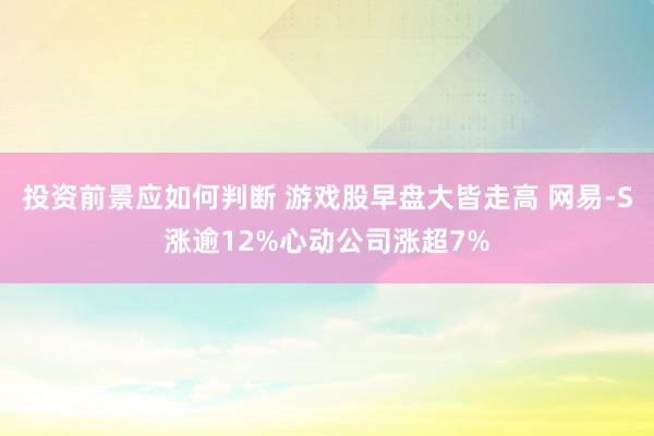 投资前景应如何判断 游戏股早盘大皆走高 网易-S涨逾12%心动公司涨超7%