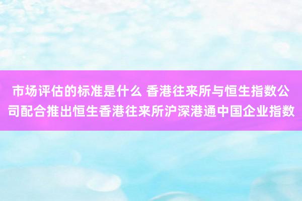 市场评估的标准是什么 香港往来所与恒生指数公司配合推出恒生香港往来所沪深港通中国企业指数