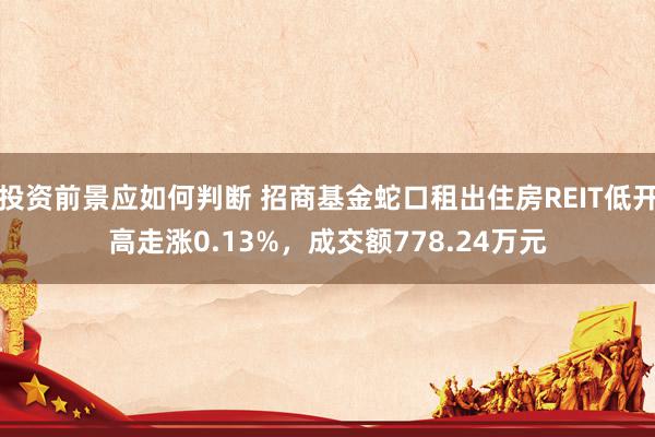 投资前景应如何判断 招商基金蛇口租出住房REIT低开高走涨0.13%，成交额778.24万元