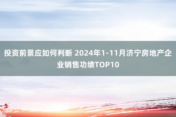 投资前景应如何判断 2024年1-11月济宁房地产企业销售功绩TOP10