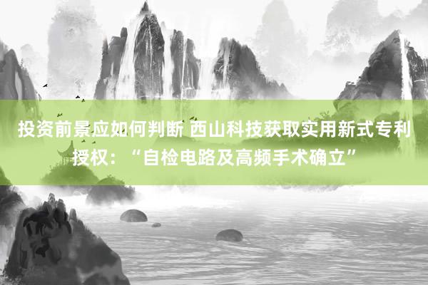 投资前景应如何判断 西山科技获取实用新式专利授权：“自检电路及高频手术确立”