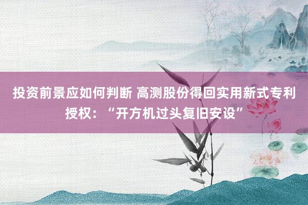 投资前景应如何判断 高测股份得回实用新式专利授权：“开方机过头复旧安设”