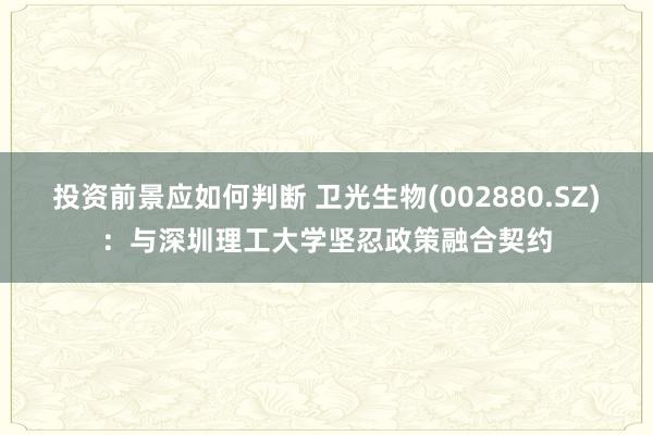 投资前景应如何判断 卫光生物(002880.SZ)：与深圳理工大学坚忍政策融合契约