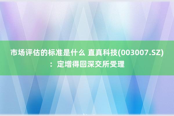 市场评估的标准是什么 直真科技(003007.SZ)：定增得回深交所受理