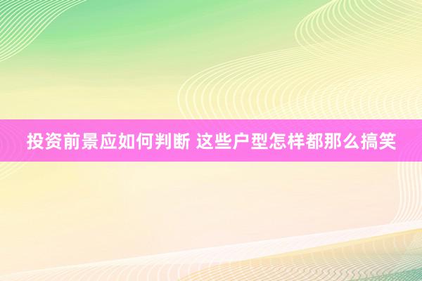 投资前景应如何判断 这些户型怎样都那么搞笑