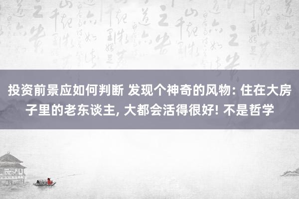 投资前景应如何判断 发现个神奇的风物: 住在大房子里的老东谈主, 大都会活得很好! 不是哲学