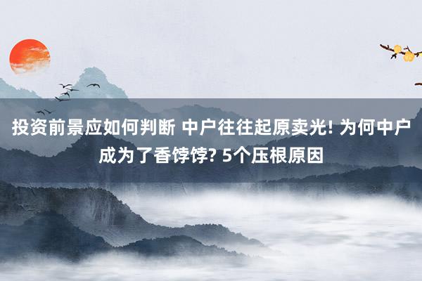 投资前景应如何判断 中户往往起原卖光! 为何中户成为了香饽饽? 5个压根原因