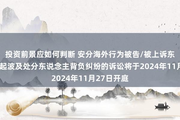 投资前景应如何判断 安分海外行为被告/被上诉东说念主的1起波及处分东说念主背负纠纷的诉讼将于2024年11月27日开庭