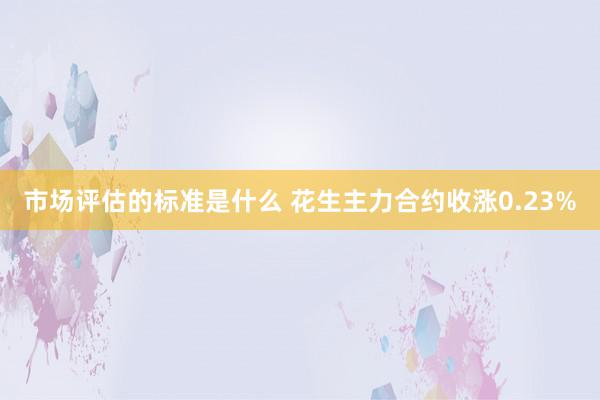 市场评估的标准是什么 花生主力合约收涨0.23%